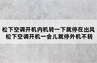 松下空调开机内机转一下就停在出风 松下空调开机一会儿就停外机不转